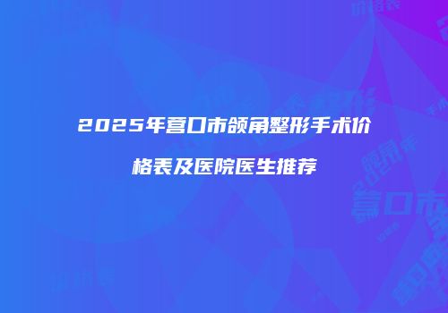 2025年营口市颌角整形手术价格表及医院医生推荐