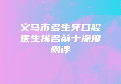 义乌市多生牙口腔医生排名前十深度测评