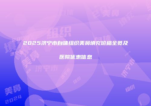 2025济宁市自体组织美鼻填充价格全览及医院优惠信息