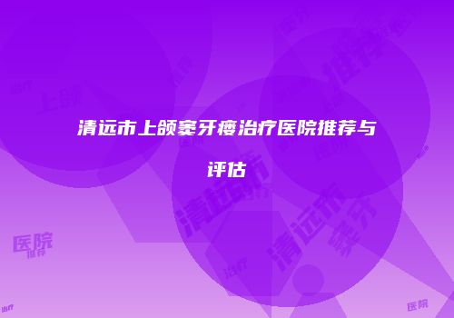 清远市上颌窦牙瘘治疗医院推荐与评估