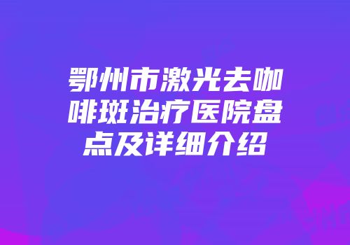 鄂州市激光去咖啡斑治疗医院盘点及详细介绍