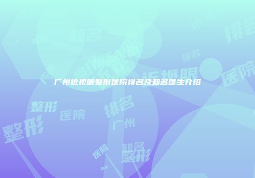 广州近视眼整形医院排名及知名医生介绍