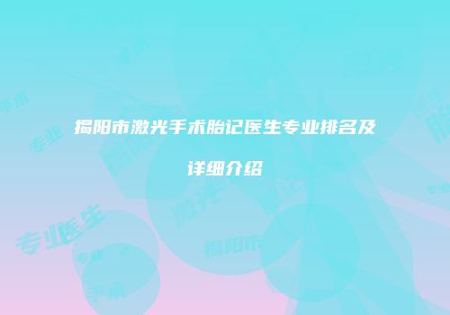 揭阳市激光手术胎记医生专业排名及详细介绍