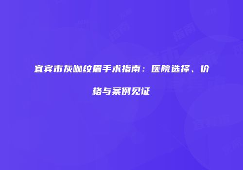 宜宾市灰咖纹眉手术指南：医院选择、价格与案例见证