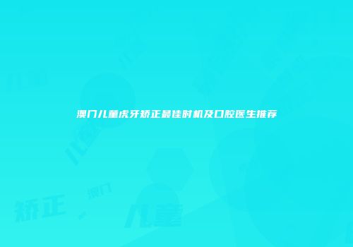 澳门儿童虎牙矫正最佳时机及口腔医生推荐
