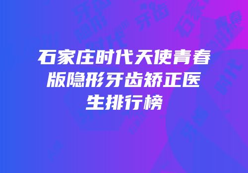 石家庄时代天使青春版隐形牙齿矫正医生排行榜
