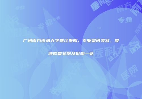 广州南方医科大学珠江医院：专业整形美容，皮肤修复案例及价格一览