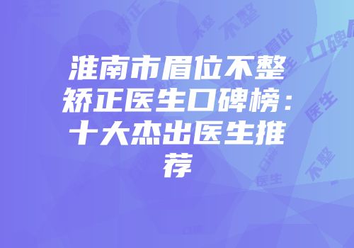 淮南市眉位不整矫正医生口碑榜：十大杰出医生推荐