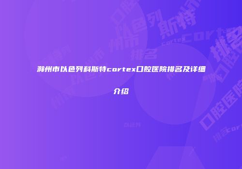 滁州市以色列科斯特cortex口腔医院排名及详细介绍