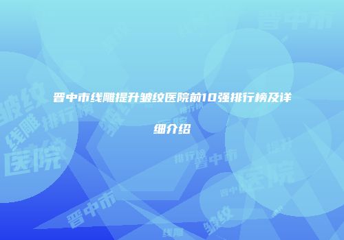 晋中市线雕提升皱纹医院前10强排行榜及详细介绍