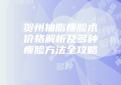 贺州抽脂瘦脸术价格解析及多种瘦脸方法全攻略