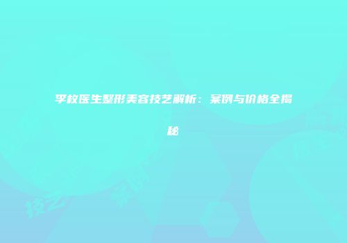 李枚医生整形美容技艺解析：案例与价格全揭秘