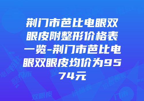 荆门市芭比电眼双眼皮附整形价格表一览-荆门市芭比电眼双眼皮均价为9574元