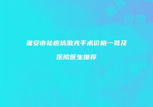 淮安市祛痘坑激光手术价格一览及医院医生推荐