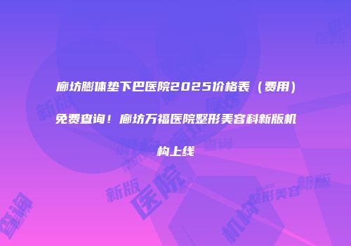 廊坊膨体垫下巴医院2025价格表（费用）免费查询！廊坊万福医院整形美容科新版机构上线