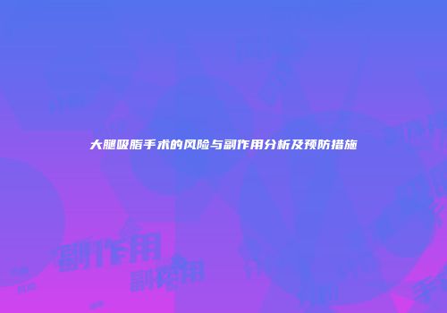 大腿吸脂手术的风险与副作用分析及预防措施