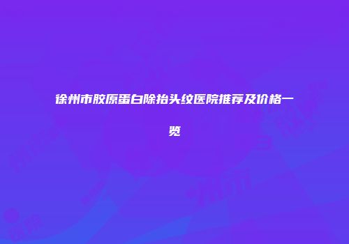 徐州市胶原蛋白除抬头纹医院推荐及价格一览