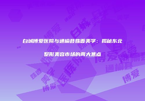 白城博爱医院与通榆县姝香美学：揭秘东北整形美容市场的两大焦点
