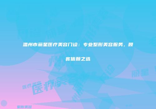 温州市丽星医疗美容门诊：专业整形美容服务，顾客信赖之选