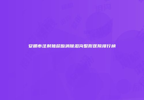 安顺市注射玻尿酸消除泪沟整形医院排行榜