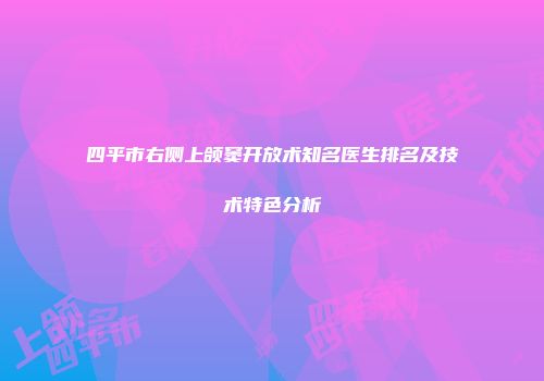四平市右侧上颌窦开放术知名医生排名及技术特色分析