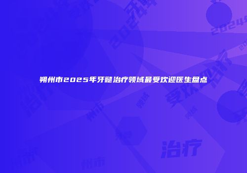 朔州市2025年牙髓治疗领域最受欢迎医生盘点
