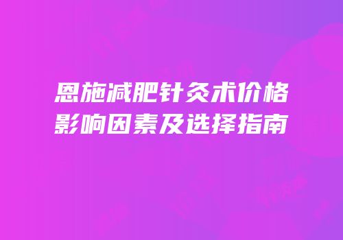 恩施减肥针灸术价格影响因素及选择指南