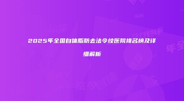 2025年全国自体脂肪去法令纹医院排名榜及详细解析