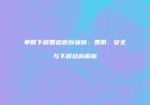单颗下颌智齿微创拔除：费用、安全与下颌结构解析