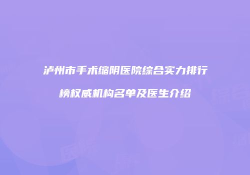 泸州市手术缩阴医院综合实力排行榜权威机构名单及医生介绍