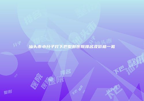 汕头市小分子打下巴整形医院排名及价格一览