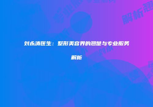 刘永涛医生：整形美容界的翘楚与专业服务解析