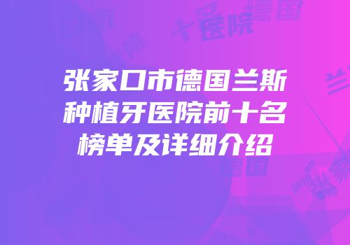 张家口市德国兰斯种植牙医院前十名榜单及详细介绍