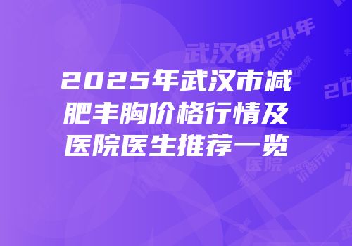 2025年武汉市减肥丰胸价格行情及医院医生推荐一览