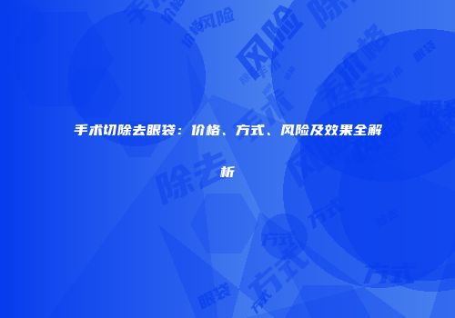 手术切除去眼袋：价格、方式、风险及效果全解析