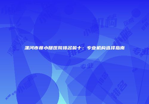 漯河市瘦小腿医院排名前十：专业机构选择指南