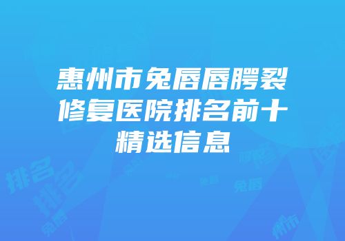 惠州市兔唇唇腭裂修复医院排名前十精选信息