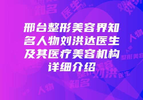 邢台整形美容界知名人物刘洪达医生及其医疗美容机构详细介绍