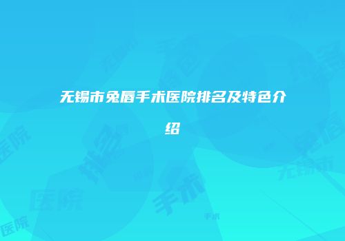 无锡市兔唇手术医院排名及特色介绍