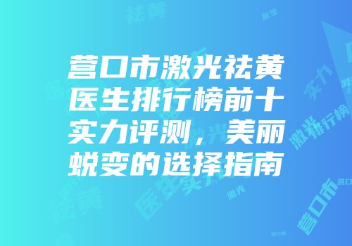 营口市激光祛黄医生排行榜前十实力评测，美丽蜕变的选择指南