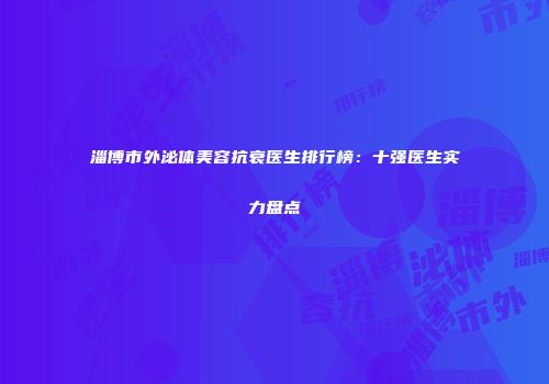 淄博市外泌体美容抗衰医生排行榜：十强医生实力盘点