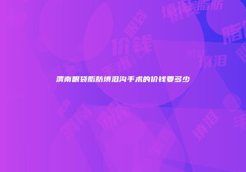 渭南眼袋脂肪填泪沟手术的价钱要多少