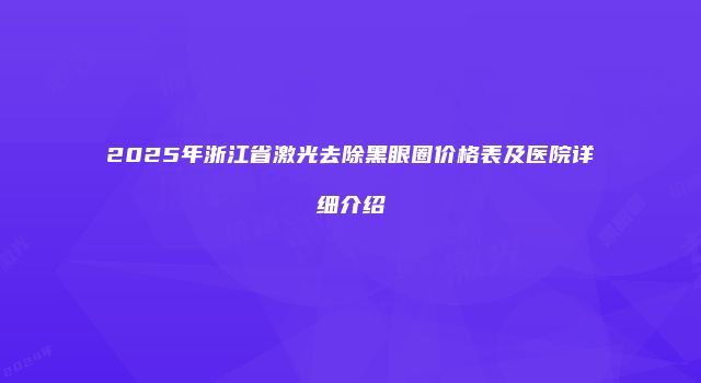 2025年浙江省激光去除黑眼圈价格表及医院详细介绍