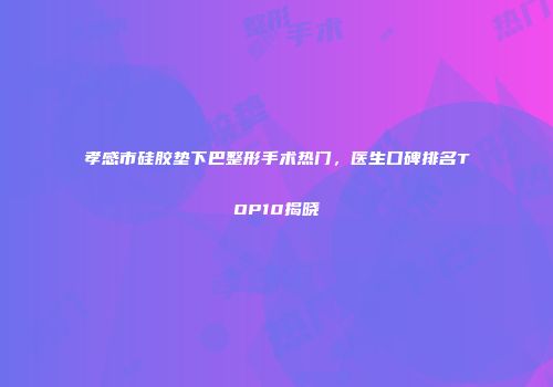 孝感市硅胶垫下巴整形手术热门，医生口碑排名TOP10揭晓