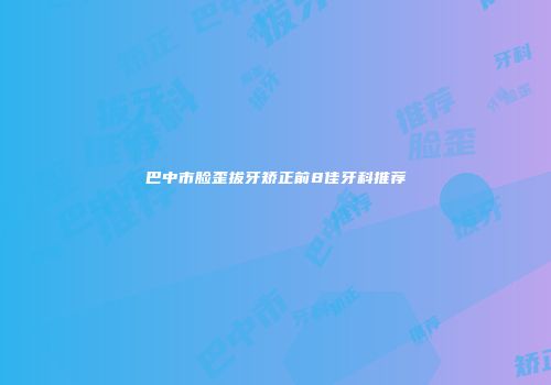 巴中市脸歪拔牙矫正前8佳牙科推荐