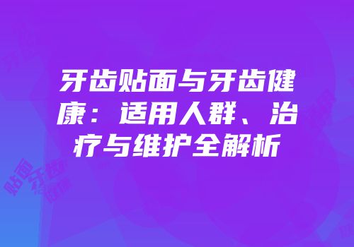 牙齿贴面与牙齿健康：适用人群、治疗与维护全解析
