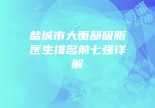 盐城市大面部吸脂医生排名前七强详解