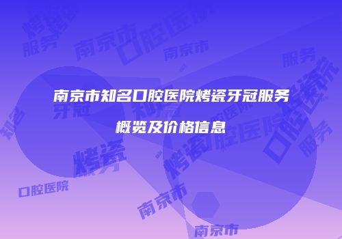 南京市知名口腔医院烤瓷牙冠服务概览及价格信息