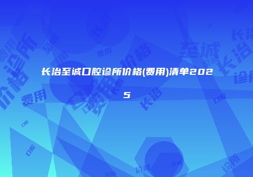 长治至诚口腔诊所价格(费用)清单2025