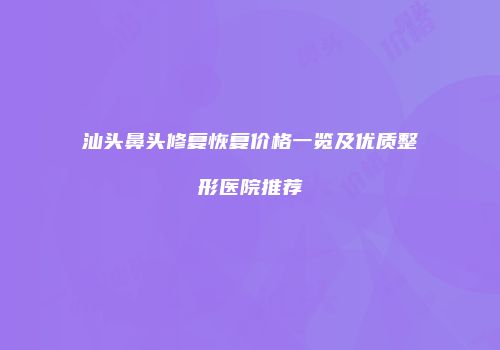 汕头鼻头修复恢复价格一览及优质整形医院推荐